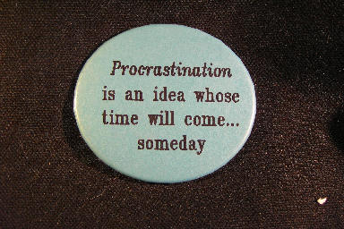Procrastination is an idea whose time will come --- someday